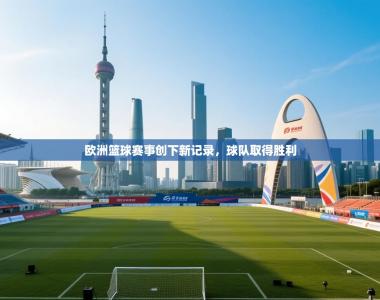 欧洲篮球赛事创下新记录，球队取得胜利