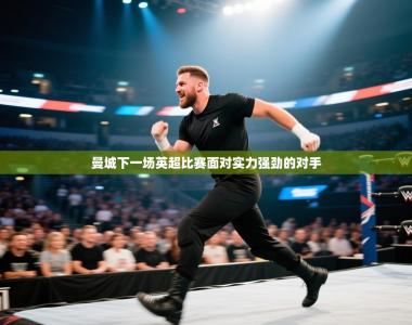 曼城下一场英超比赛面对实力强劲的对手